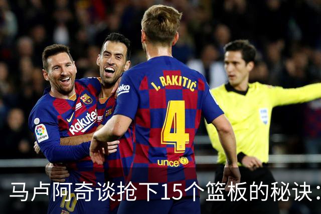 马卢阿奇谈抢下15个篮板的秘诀：凭直觉而行
