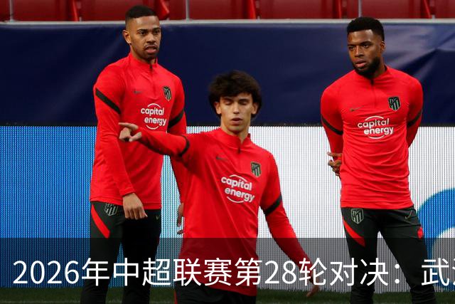 2026年中超联赛第28轮对决：武汉三镇迎战上海申花首发阵容揭晓